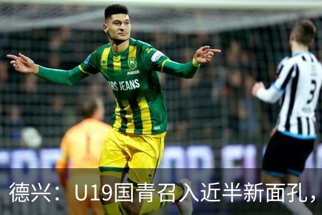 德兴：U19国青召入近半新面孔，邀约印尼国青队来华热身两场